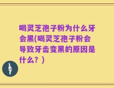 喝灵芝孢子粉为什么牙会黑(喝灵芝孢子粉会导致牙齿变黑的原因是什么？)
