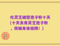 吃灵芝破壁孢子粉十天(十天食用灵芝孢子粉，突破身体极限！)