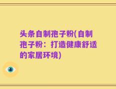 头条自制孢子粉(自制孢子粉：打造健康舒适的家居环境)