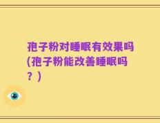 孢子粉对睡眠有效果吗(孢子粉能改善睡眠吗？)