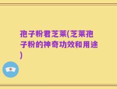 孢子粉君芝莱(芝莱孢子粉的神奇功效和用途)