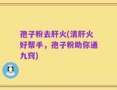 孢子粉去肝火(清肝火好帮手，孢子粉助你通九窍)