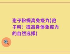 孢子粉提高免疫力(孢子粉：提高身体免疫力的自然选择)
