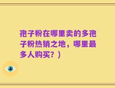 孢子粉在哪里卖的多孢子粉热销之地，哪里最多人购买？)