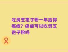 吃灵芝孢子粉一年后得癌症？癌症可以吃灵芝孢子粉吗
