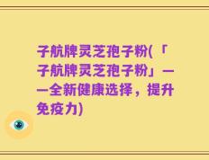 子航牌灵芝孢子粉(「子航牌灵芝孢子粉」——全新健康选择，提升免疫力)