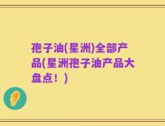孢子油(星洲)全部产品(星洲孢子油产品大盘点！)
