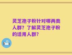 灵芝孢子粉针对哪两类人群？了解灵芝孢子粉的适用人群？