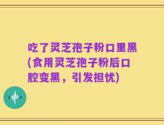 吃了灵芝孢子粉口里黑(食用灵芝孢子粉后口腔变黑，引发担忧)