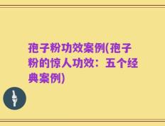 孢子粉功效案例(孢子粉的惊人功效：五个经典案例)