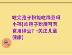 吃完孢子粉能吃绿豆吗小孩(吃孢子粉后可否食用绿豆？-关注儿童健康)