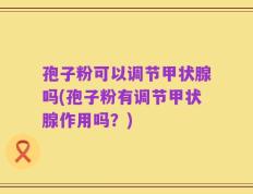 孢子粉可以调节甲状腺吗(孢子粉有调节甲状腺作用吗？)