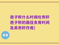 孢子粉什么时候吃养肝孢子粉的最佳食用时间及其养肝作用)