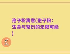 孢子粉寓意(孢子粉：生命与繁衍的无限可能)