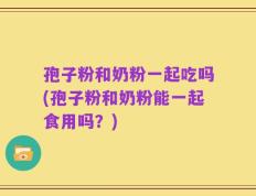 孢子粉和奶粉一起吃吗(孢子粉和奶粉能一起食用吗？)