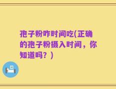 孢子粉咋时间吃(正确的孢子粉摄入时间，你知道吗？)