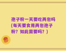 孢子粉一天要吃两包吗(每天要食用两包孢子粉？如此需要吗？)