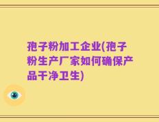 孢子粉加工企业(孢子粉生产厂家如何确保产品干净卫生)
