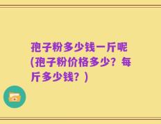 孢子粉多少钱一斤呢 (孢子粉价格多少？每斤多少钱？)