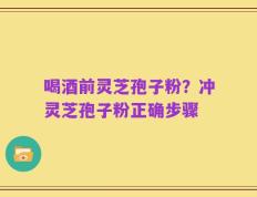 喝酒前灵芝孢子粉？冲灵芝孢子粉正确步骤