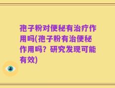 孢子粉对便秘有治疗作用吗(孢子粉有治便秘作用吗？研究发现可能有效)