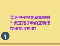 灵芝孢子粉变潮能喝吗？灵芝孢子粉的正确保存和食用方法？