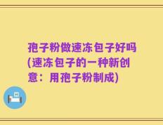 孢子粉做速冻包子好吗(速冻包子的一种新创意：用孢子粉制成)
