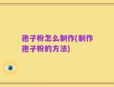 孢子粉怎么制作(制作孢子粉的方法)