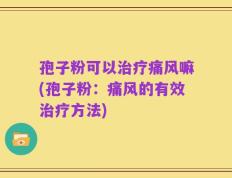 孢子粉可以治疗痛风嘛(孢子粉：痛风的有效治疗方法)