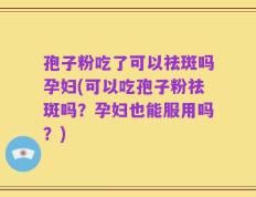 孢子粉吃了可以祛斑吗孕妇(可以吃孢子粉祛斑吗？孕妇也能服用吗？)