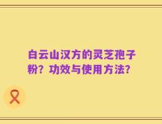 白云山汉方的灵芝孢子粉？功效与使用方法？