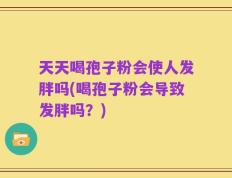 天天喝孢子粉会使人发胖吗(喝孢子粉会导致发胖吗？)