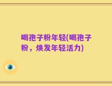 喝孢子粉年轻(喝孢子粉，焕发年轻活力)