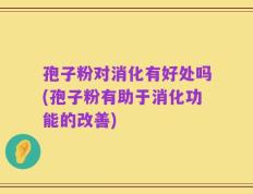 孢子粉对消化有好处吗(孢子粉有助于消化功能的改善)