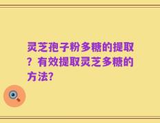 灵芝孢子粉多糖的提取？有效提取灵芝多糖的方法？