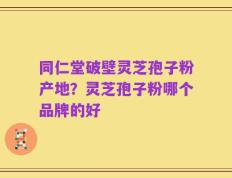 同仁堂破壁灵芝孢子粉产地？灵芝孢子粉哪个品牌的好