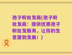 孢子粉批发商(孢子粉批发商：提供优质孢子粉批发服务，让你的生意蓬勃发展！)
