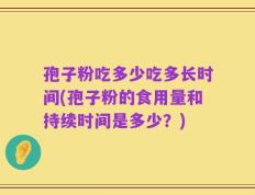 孢子粉吃多少吃多长时间(孢子粉的食用量和持续时间是多少？)
