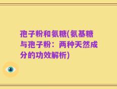 孢子粉和氨糖(氨基糖与孢子粉：两种天然成分的功效解析)