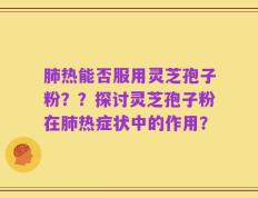 肺热能否服用灵芝孢子粉？？探讨灵芝孢子粉在肺热症状中的作用？