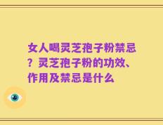 女人喝灵芝孢子粉禁忌？灵芝孢子粉的功效、作用及禁忌是什么