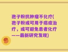 孢子粉抗肿瘤不化疗(孢子粉或可用于癌症治疗，或可避免患者化疗——最新研究发现)