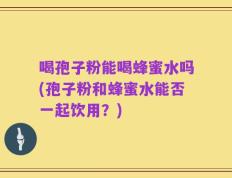 喝孢子粉能喝蜂蜜水吗(孢子粉和蜂蜜水能否一起饮用？)