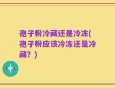 孢子粉冷藏还是冷冻(孢子粉应该冷冻还是冷藏？)