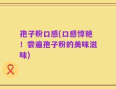 孢子粉口感(口感惊艳！尝遍孢子粉的美味滋味)