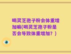 喝灵芝孢子粉会体重增加嘛(喝灵芝孢子粉是否会导致体重增加？)