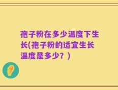 孢子粉在多少温度下生长(孢子粉的适宜生长温度是多少？)