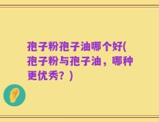 孢子粉孢子油哪个好(孢子粉与孢子油，哪种更优秀？)