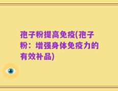 孢子粉提高免疫(孢子粉：增强身体免疫力的有效补品)