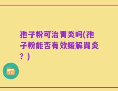 孢子粉可治胃炎吗(孢子粉能否有效缓解胃炎？)